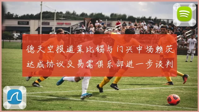 德天空报道莱比锡与门兴中场赖茨达成协议交易需俱乐部进一步谈判
