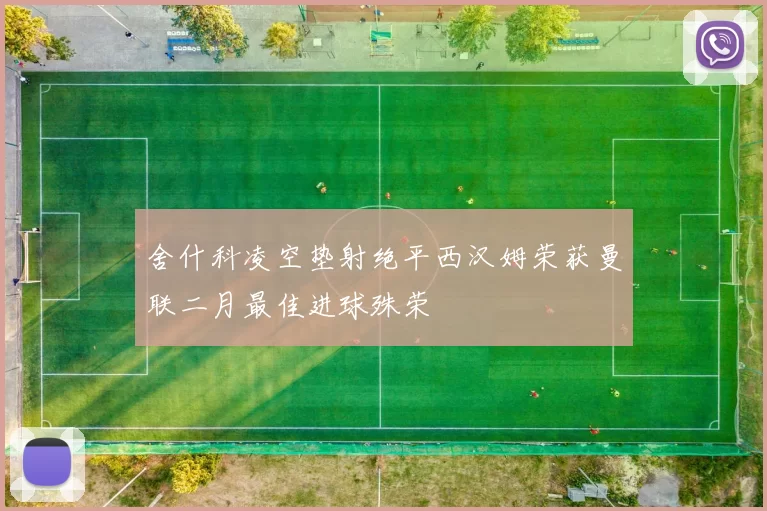 舍什科凌空垫射绝平西汉姆荣获曼联二月最佳进球殊荣