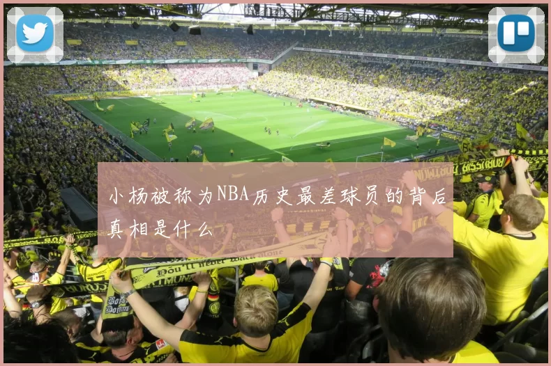 小杨被称为NBA历史最差球员的背后真相是什么