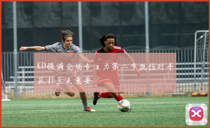 KD强调全场专注力第二节抵挡对手反扑至关重要