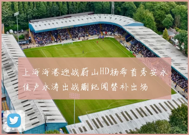 上海海港迎战蔚山HD杨希首秀安永佳卢永涛出战蒯纪闻替补出场