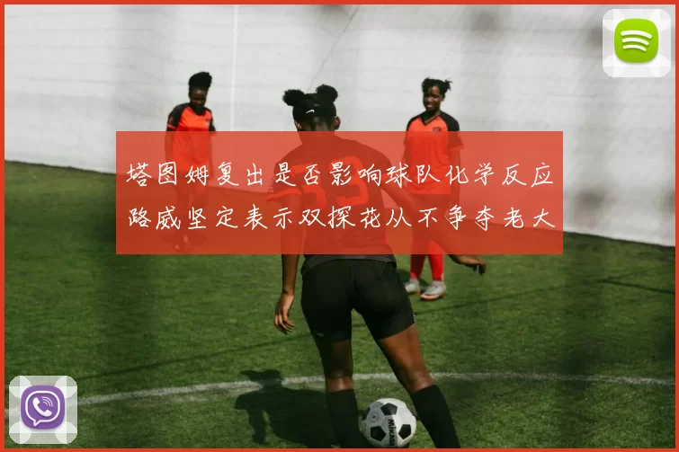塔图姆复出是否影响球队化学反应路威坚定表示双探花从不争夺老大地位