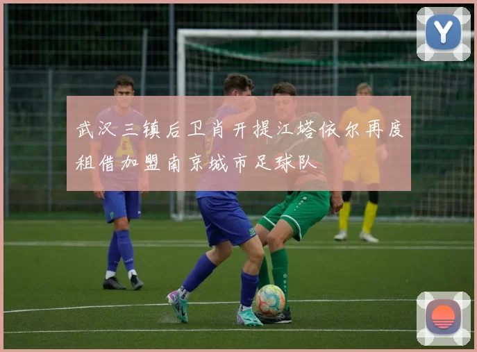 武汉三镇后卫肖开提江塔依尔再度租借加盟南京城市足球队