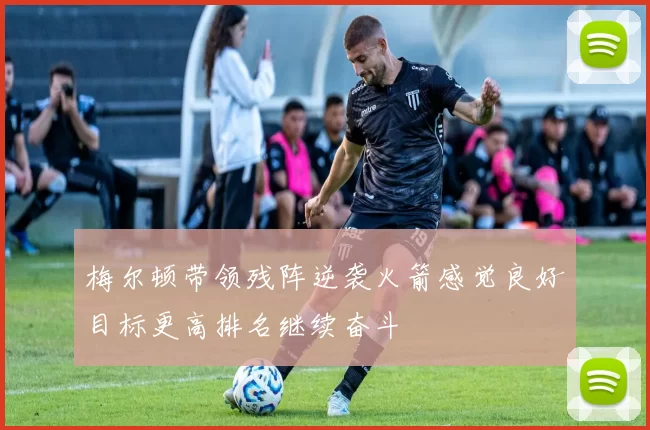 梅尔顿带领残阵逆袭火箭感觉良好目标更高排名继续奋斗
