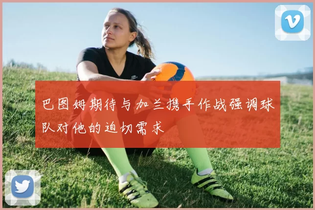 巴图姆期待与加兰携手作战强调球队对他的迫切需求