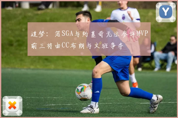 追梦：若SGA与约基奇无法参评MVP前三将由CC布朗与文班争夺