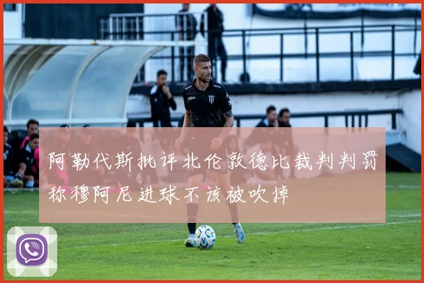 阿勒代斯批评北伦敦德比裁判判罚称穆阿尼进球不该被吹掉