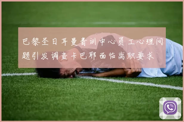 巴黎圣日耳曼青训中心员工心理问题引发调查卡巴耶面临离职要求