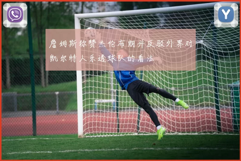 詹姆斯称赞杰伦布朗并反驳外界对凯尔特人乐透球队的看法