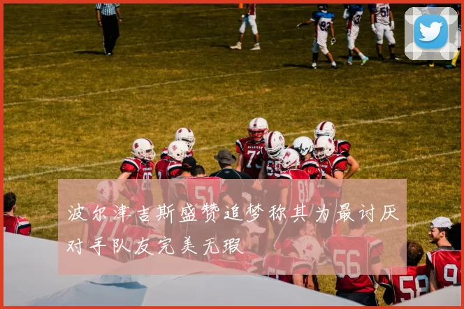 波尔津吉斯盛赞追梦称其为最讨厌对手队友完美无瑕