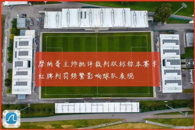 摩纳哥主帅批评裁判双标称本赛季红牌判罚频繁影响球队表现
