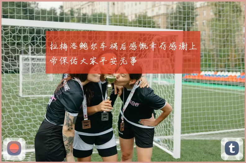 拉梅洛鲍尔车祸后感慨幸存感谢上帝保佑大家平安无事