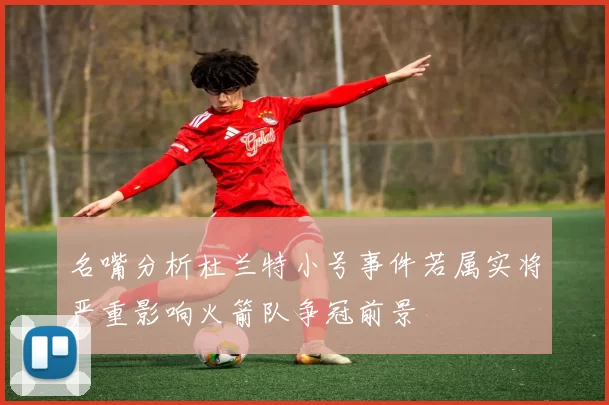 名嘴分析杜兰特小号事件若属实将严重影响火箭队争冠前景