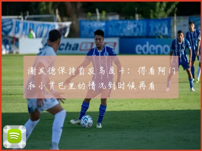 谢泼德保持首发乌度卡：得看阿门和小贾巴里的情况到时候再看