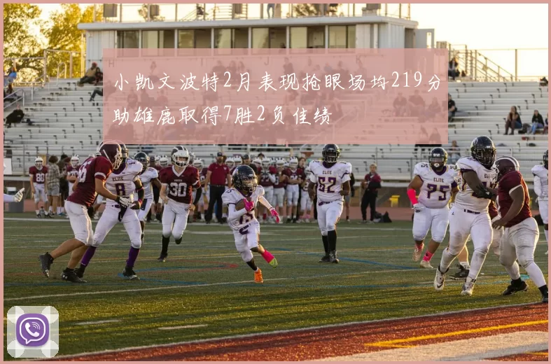 小凯文波特2月表现抢眼场均219分助雄鹿取得7胜2负佳绩
