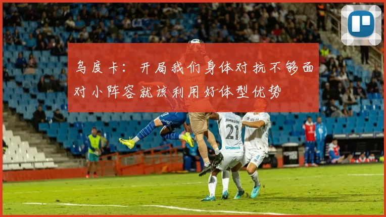 乌度卡：开局我们身体对抗不够面对小阵容就该利用好体型优势