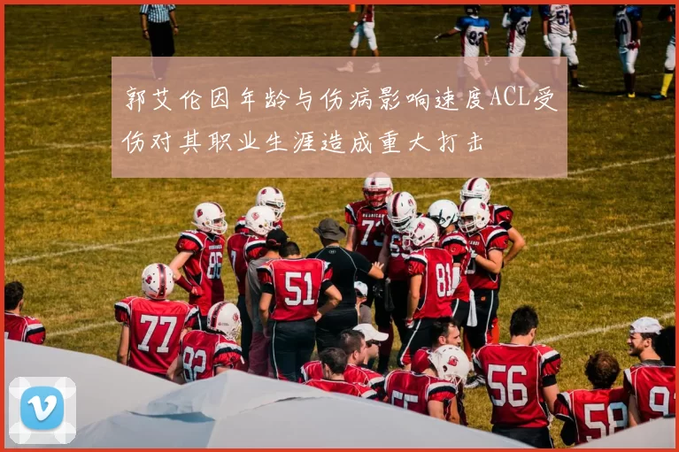 郭艾伦因年龄与伤病影响速度ACL受伤对其职业生涯造成重大打击