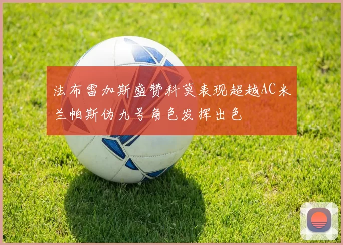 法布雷加斯盛赞科莫表现超越AC米兰帕斯伪九号角色发挥出色